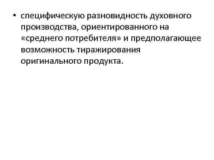  • специфическую разновидность духовного производства, ориентированного на «среднего потребителя» и предполагающее возможность тиражирования