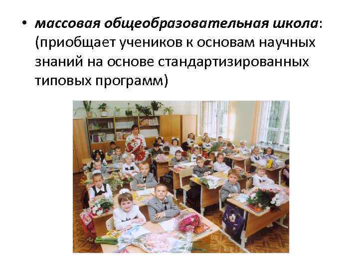  • массовая общеобразовательная школа: (приобщает учеников к основам научных знаний на основе стандартизированных