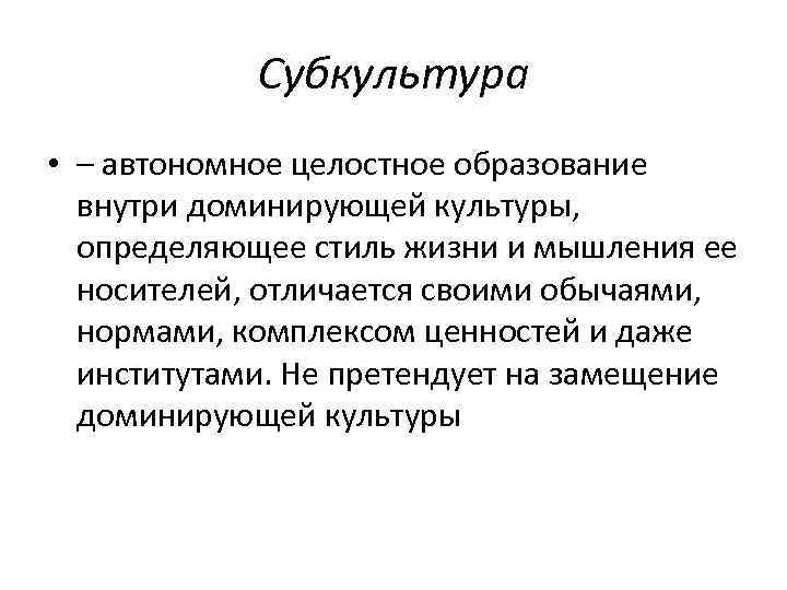 Субкультура • – автономное целостное образование внутри доминирующей культуры, определяющее стиль жизни и мышления