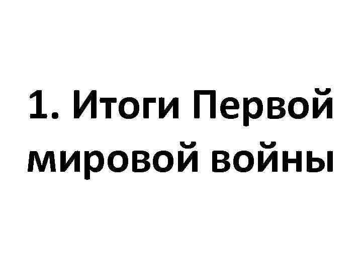 1. Итоги Первой мировой войны 
