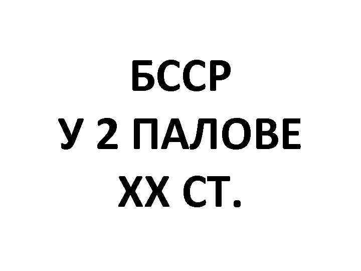 БССР У 2 ПАЛОВЕ ХХ СТ. 