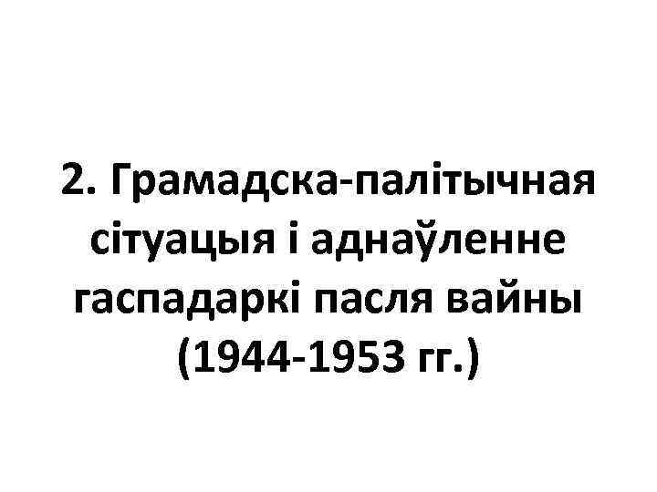 2. Грамадска-палітычная сітуацыя і аднаўленне гаспадаркі пасля вайны (1944 -1953 гг. ) 