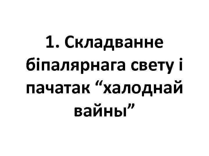 1. Складванне біпалярнага свету і пачатак “халоднай вайны” 