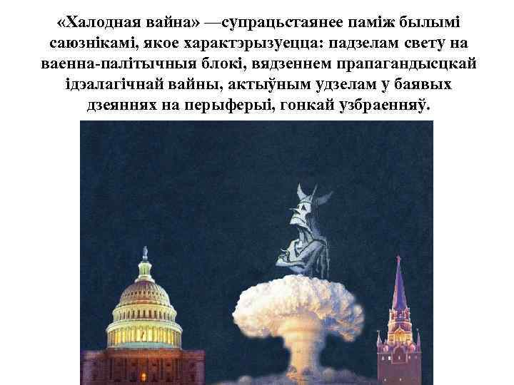  «Халодная вайна» —супрацьстаянее паміж былымі саюзнікамі, якое характэрызуецца: падзелам свету на ваенна-палітычныя блокі,