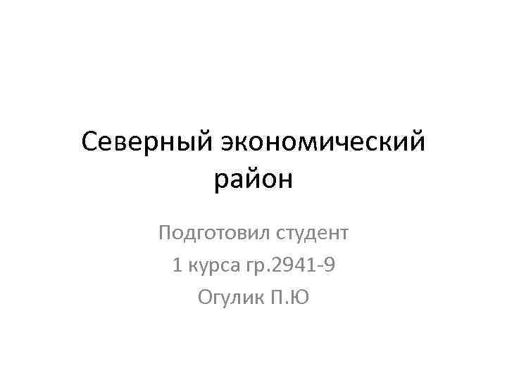 Северный экономический район Подготовил студент 1 курса гр. 2941 -9 Огулик П. Ю 
