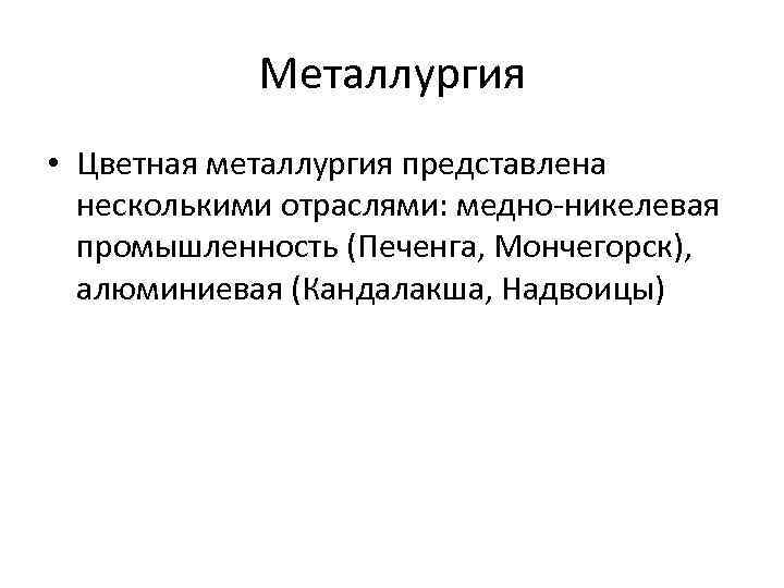 Металлургия • Цветная металлургия представлена несколькими отраслями: медно-никелевая промышленность (Печенга, Мончегорск), алюминиевая (Кандалакша, Надвоицы)