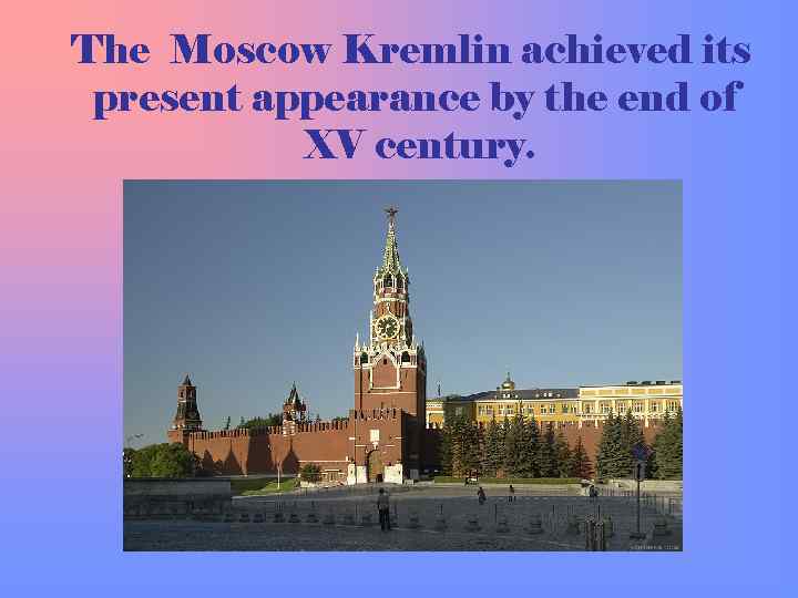  The Moscow Kremlin achieved its present appearance by the end of XV century.