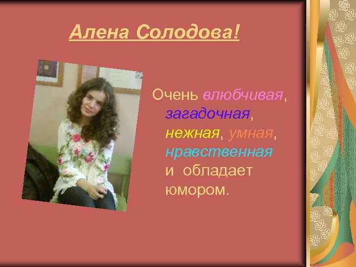 Алена Солодова! Очень влюбчивая, загадочная, нежная, умная, нравственная и обладает юмором. 