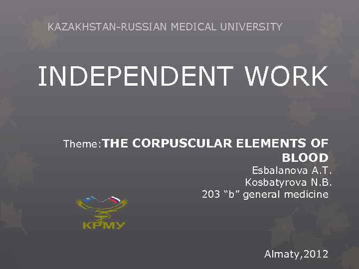 KAZAKHSTAN-RUSSIAN MEDICAL UNIVERSITY INDEPENDENT WORK Theme: THE CORPUSCULAR ELEMENTS OF BLOOD Esbalanova A. T.