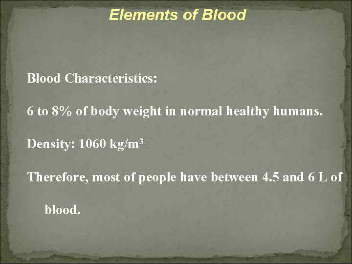 Elements of Blood Characteristics: 6 to 8% of body weight in normal healthy humans.