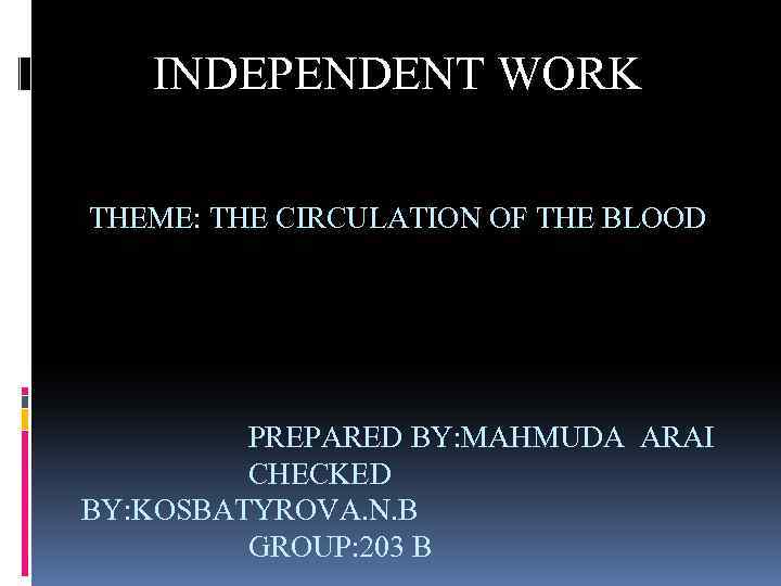 INDEPENDENT WORK THEME: THE CIRCULATION OF THE BLOOD PREPARED BY: MAHMUDA ARAI CHECKED BY: