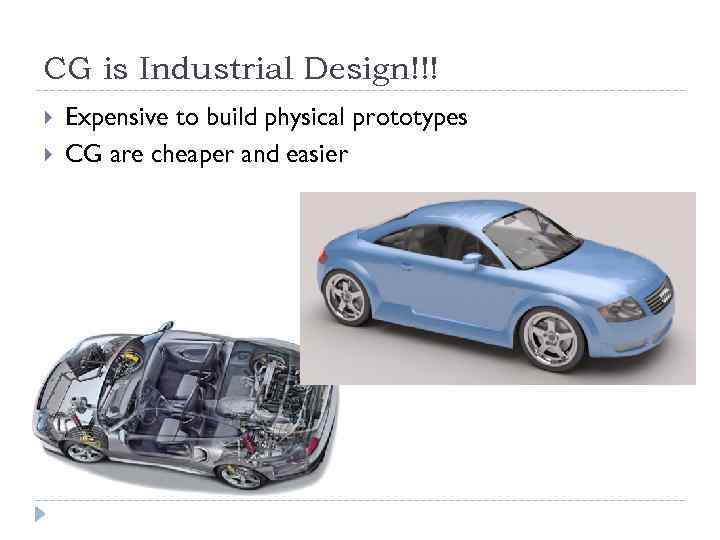 CG is Industrial Design!!! Expensive to build physical prototypes CG are cheaper and easier