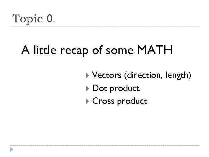 Topic 0. A little recap of some MATH Vectors (direction, length) Dot product Cross