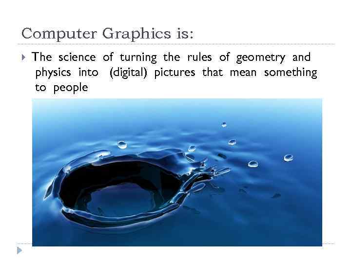 Computer Graphics is: The science of turning the rules of geometry and physics into