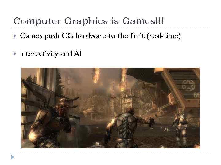 Computer Graphics is Games!!! Games push CG hardware to the limit (real-time) Interactivity and