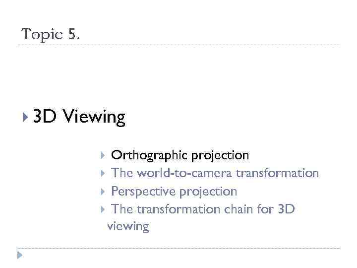 Topic 5. 3 D Viewing Orthographic projection The world-to-camera transformation Perspective projection The transformation