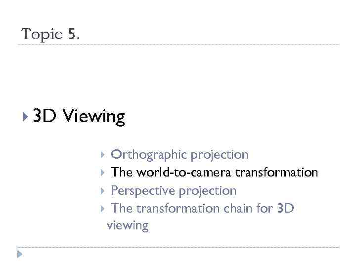 Topic 5. 3 D Viewing Orthographic projection The world-to-camera transformation Perspective projection The transformation