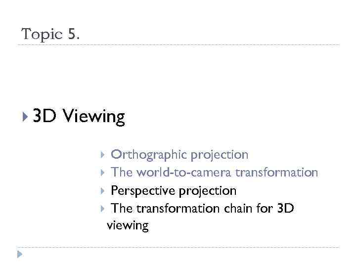 Topic 5. 3 D Viewing Orthographic projection The world-to-camera transformation Perspective projection The transformation