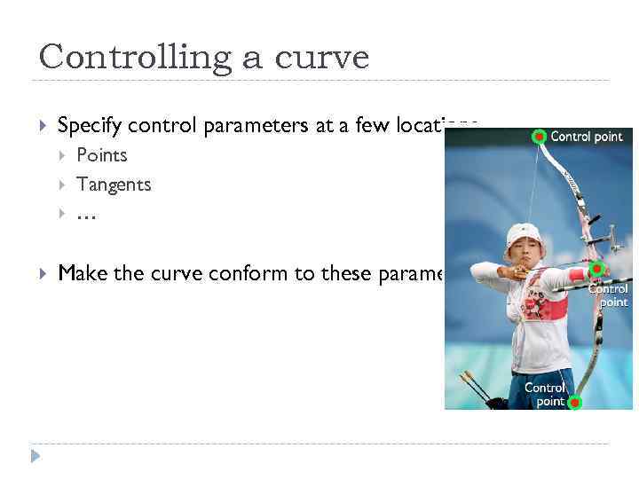 Controlling a curve Specify control parameters at a few locations Points Tangents … Make