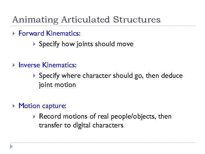 Animating Articulated Structures Forward Kinematics: Specify how joints should move Inverse Kinematics: Specify where