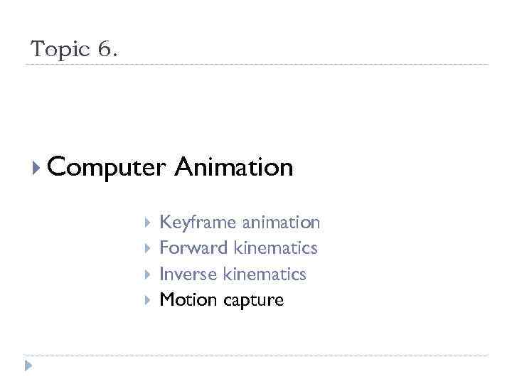 Topic 6. Computer Animation Keyframe animation Forward kinematics Inverse kinematics Motion capture 