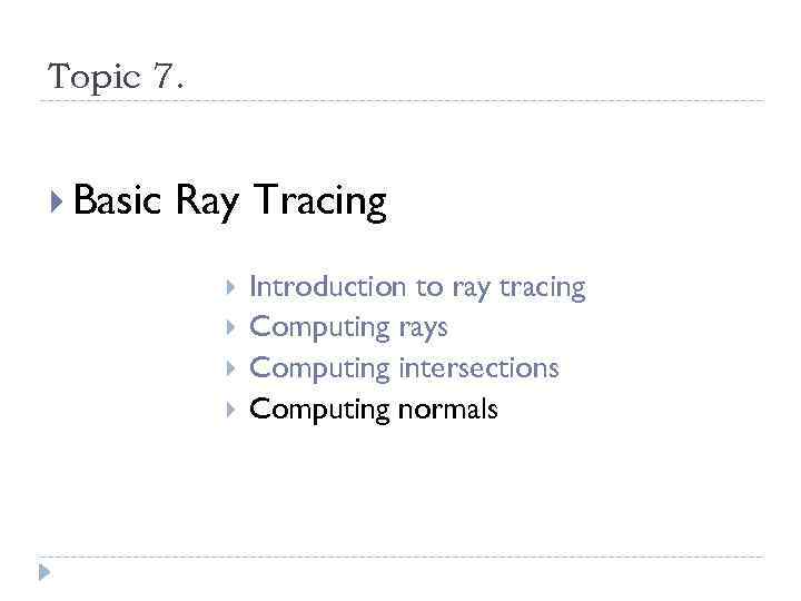 Topic 7. Basic Ray Tracing Introduction to ray tracing Computing rays Computing intersections Computing