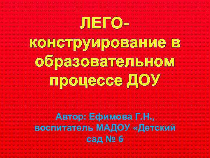 ЛЕГОконструирование в образовательном процессе ДОУ Автор: Ефимова Г. Н. , воспитатель МАДОУ «Детский сад