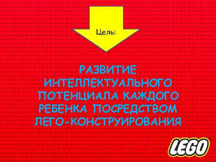 ЦЕЛЬ: Цель: РАЗВИТИЕ ИНТЕЛЛЕКТУАЛЬНОГО ПОТЕНЦИАЛА КАЖДОГО РЕБЕНКА ПОСРЕДСТВОМ ЛЕГО-КОНСТРУИРОВАНИЯ 