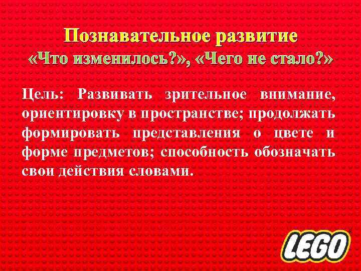 Познавательное развитие «Что изменилось? » , «Чего не стало? » Цель: Развивать зрительное внимание,