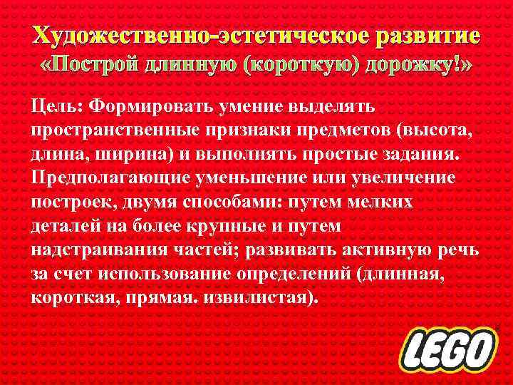 Художественно-эстетическое развитие «Построй длинную (короткую) дорожку!» Цель: Формировать умение выделять пространственные признаки предметов (высота,