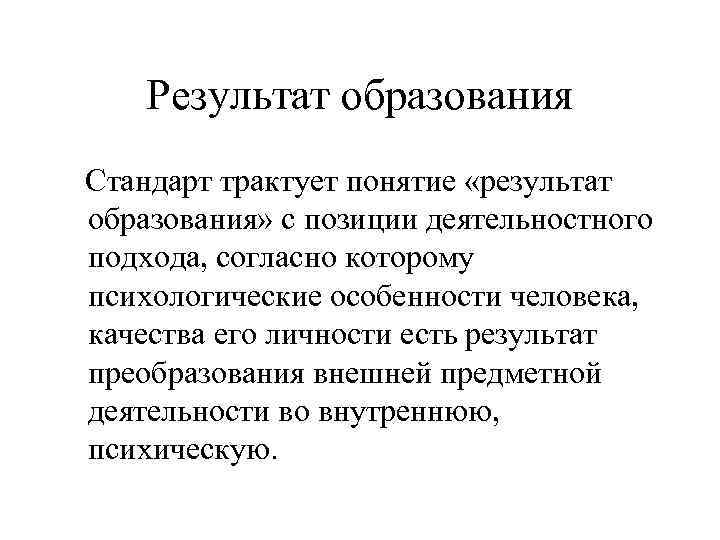 Результат образования Стандарт трактует понятие «результат образования» с позиции деятельностного подхода, согласно которому психологические