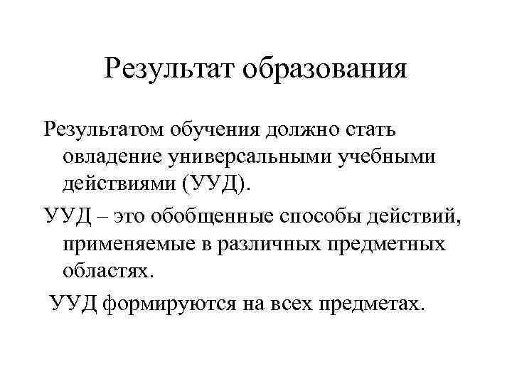 Результат образования Результатом обучения должно стать овладение универсальными учебными действиями (УУД). УУД – это