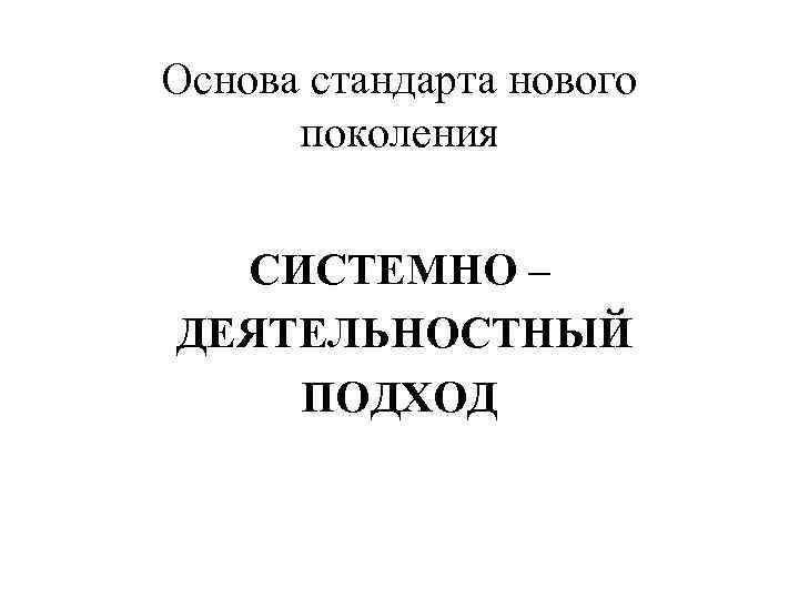 Основа стандарта нового поколения СИСТЕМНО – ДЕЯТЕЛЬНОСТНЫЙ ПОДХОД 