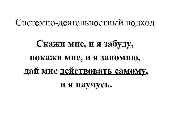 Системно-деятельностный подход Скажи мне, и я забуду, покажи мне, и я запомню, дай мне