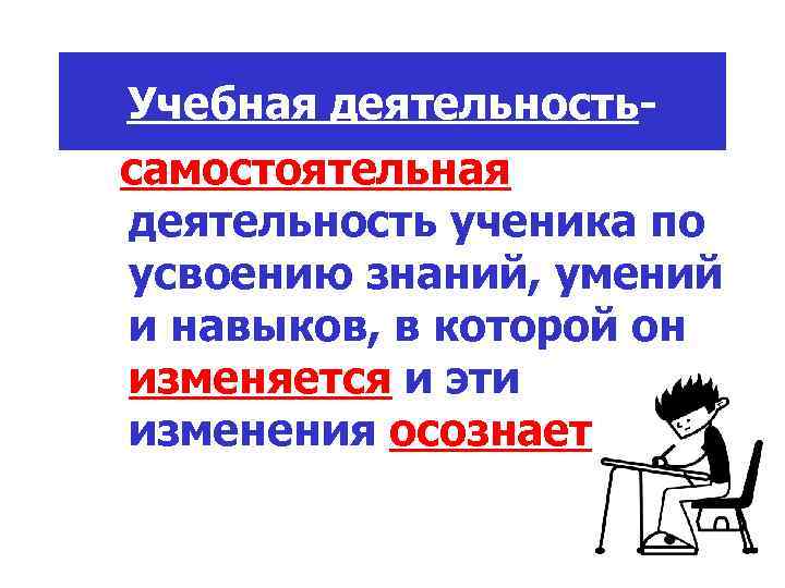 Учебная деятельностьсамостоятельная деятельность ученика по усвоению знаний, умений и навыков, в которой он изменяется