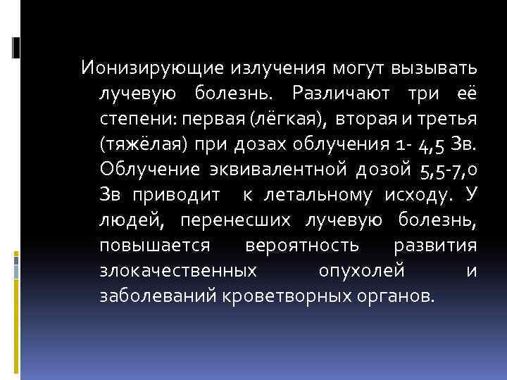 Ионизирующие излучения могут вызывать лучевую болезнь. Различают три её степени: первая (лёгкая), вторая и