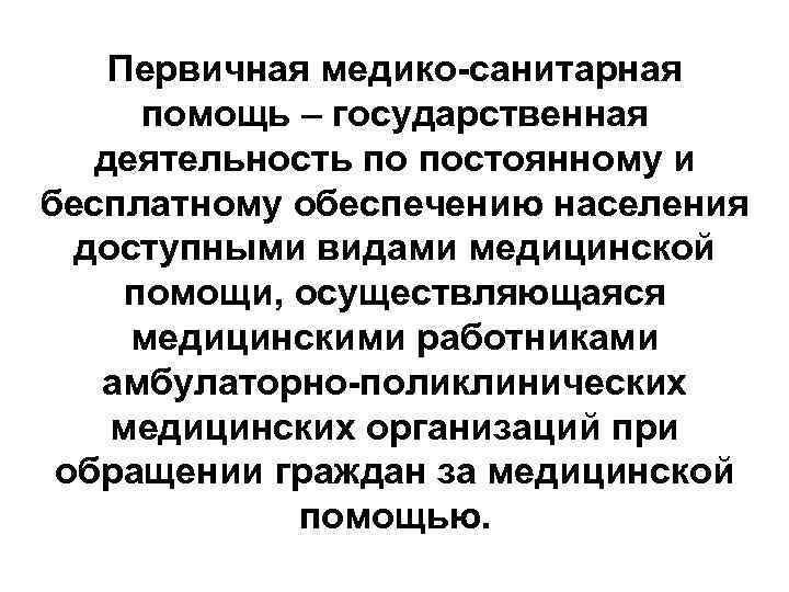 Первичная медико-санитарная помощь – государственная деятельность по постоянному и бесплатному обеспечению населения доступными видами