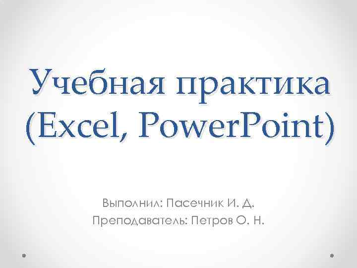Учебная практика (Excel, Power. Point) Выполнил: Пасечник И. Д. Преподаватель: Петров О. Н. 