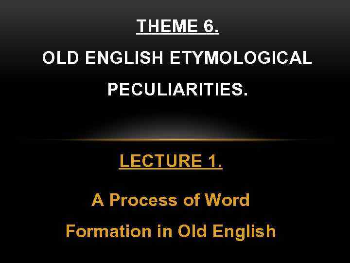 THEME 6. OLD ENGLISH ETYMOLOGICAL PECULIARITIES. LECTURE 1. A Process of Word Formation in
