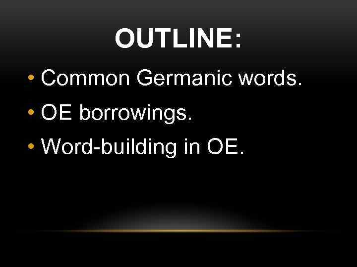 OUTLINE: • Common Germanic words. • OE borrowings. • Word-building in OE. 
