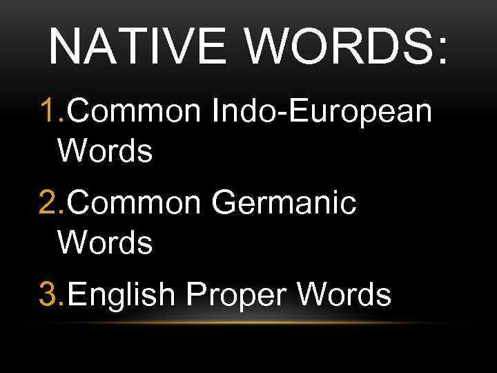 NATIVE WORDS: 1. Common Indo-European Words 2. Common Germanic Words 3. English Proper Words