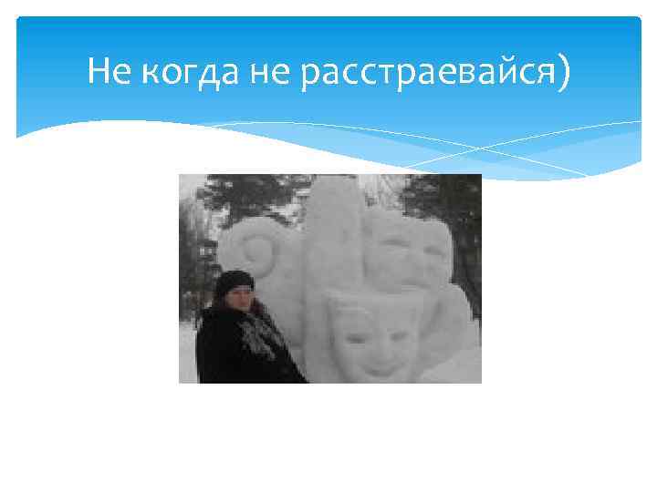 Не когда не расстраевайся) 