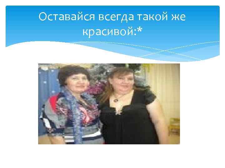Оставайся всегда такой же красивой: * 