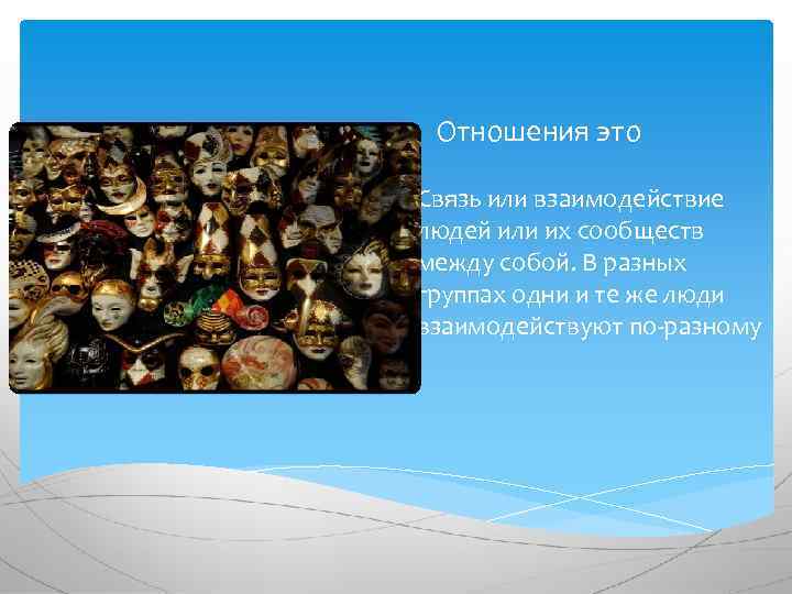 Отношения это Связь или взаимодействие людей или их сообществ между собой. В разных группах
