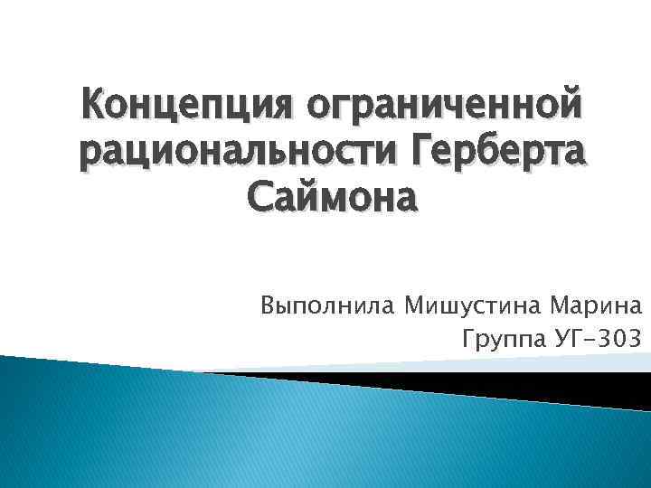 Концепция ограниченной рациональности Герберта Саймона Выполнила Мишустина Марина Группа УГ-303 