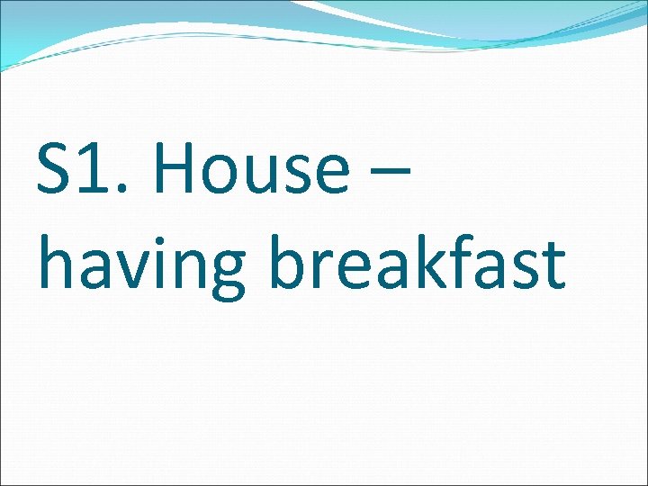 S 1. House – having breakfast 