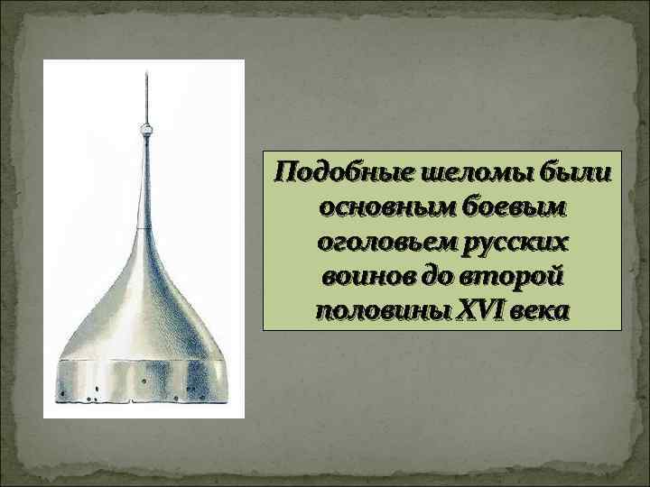 Подобные шеломы были основным боевым оголовьем русских воинов до второй половины XVI века 