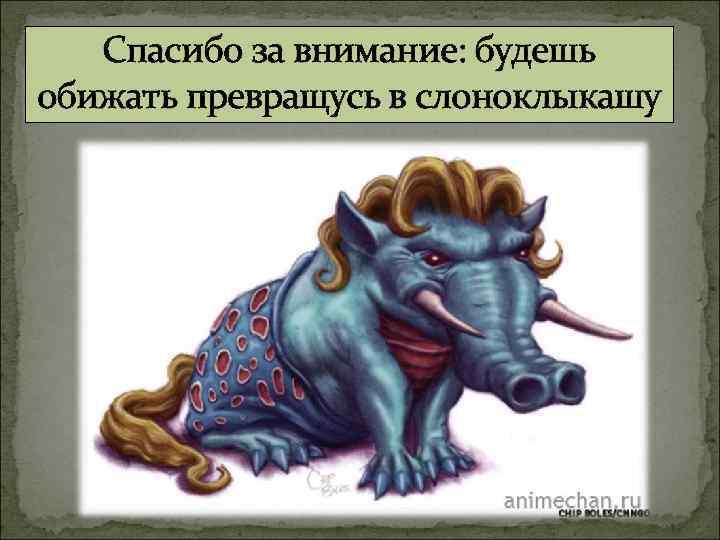 Спасибо за внимание: будешь обижать превращусь в слоноклыкашу 