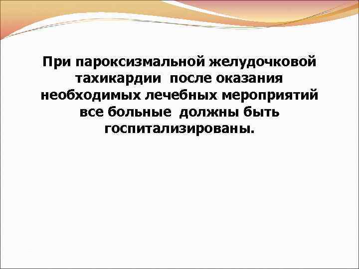 При пароксизмальной желудочковой тахикардии после оказания необходимых лечебных мероприятий все больные должны быть госпитализированы.