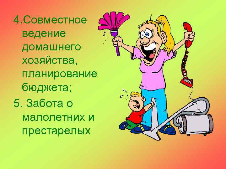 4. Совместное ведение домашнего хозяйства, планирование бюджета; 5. Забота о малолетних и престарелых 